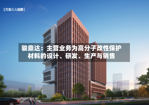 骏鼎达：主营业务为高分子改性保护材料的设计、研发	、生产与销售-第3张图片