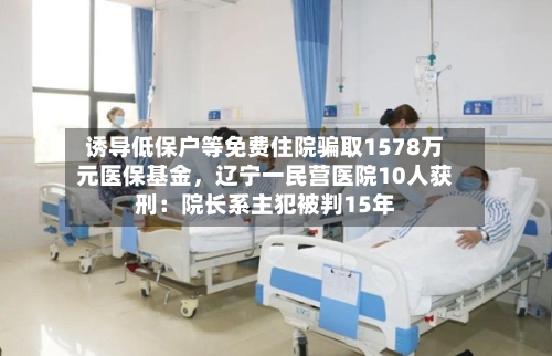 诱导低保户等免费住院骗取1578万元医保基金	，辽宁一民营医院10人获刑：院长系主犯被判15年-第3张图片