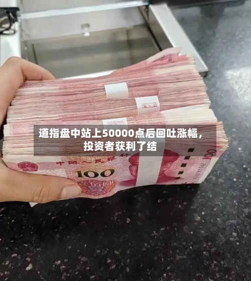 道指盘中站上50000点后回吐涨幅	，投资者获利了结-第3张图片