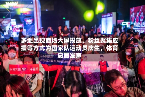 多地出现商场大屏投放、粉丝聚集应援等方式为国家队运动员庆生，体育总局发声-第2张图片