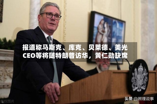 报道称马斯克、库克、贝莱德	、美光CEO等将随特朗普访华，黄仁勋缺席-第2张图片