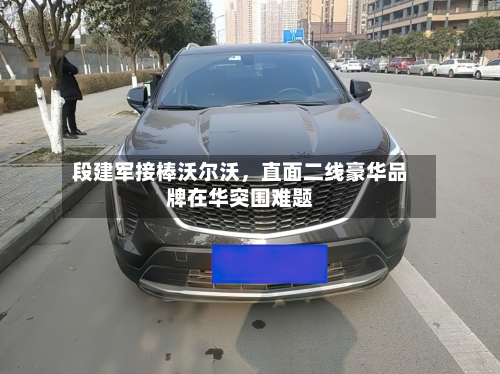 段建军接棒沃尔沃，直面二线豪华品牌在华突围难题-第3张图片