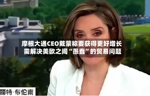 摩根大通CEO戴蒙称要获得更好增长 需解决美欧之间“愚蠢”的贸易问题-第2张图片