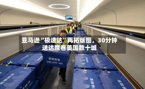亚马逊“极速达”再拓版图	，30分钟送达席卷美国数十城-第2张图片