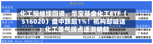 化工股继续回调，华宝基金化工ETF（516020）盘中跌超1%！机构却喊话：化工景气拐点逐渐明朗-第2张图片