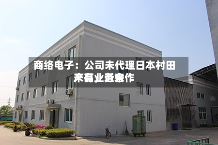 商络电子:公司未代理日本村田产品,近来
未有业务合作