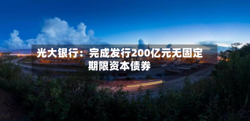 光大银行:完成发行200亿元无固定期限资本债券