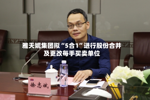 雅天妮集团拟“5合1	”进行股份合并及更改每手买卖单位-第1张图片