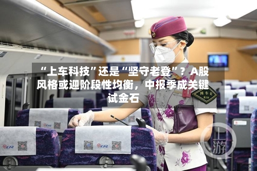“上车科技”还是“坚守老登”?A股风格或迎阶段性均衡,中报季成关键试金石