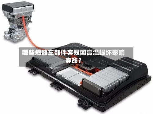 哪些燃油车部件容易因高温损坏影响寿命?
