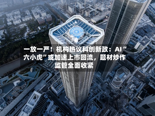 一放一严!机构热议科创新政:AI“六小虎”或加速上市回流,题材炒作监管全面收紧