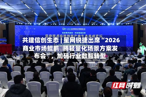 共建信创生态 | 星网锐捷出席“2026商业市场鲲鹏昇腾轻量化场景方案发布会”,加码行业数智转型