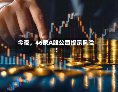 今夜,46家A股公司提示风险!