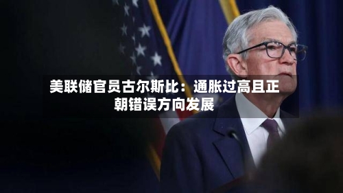美联储官员古尔斯比:通胀过高且正朝错误方向发展