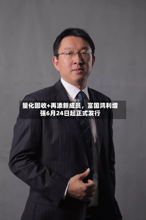 量化固收+再添新成员,富国鸿利增强6月24日起正式发行