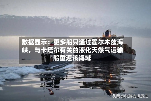 数据显示：更多船只通过霍尔木兹海峡	，与卡塔尔有关的液化天然气运输船重返该海域-第1张图片