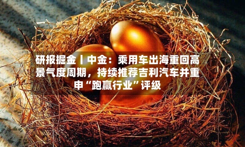 研报掘金丨中金:乘用车出海重回高景气度周期,持续推荐吉利汽车并重申“跑赢行业”评级