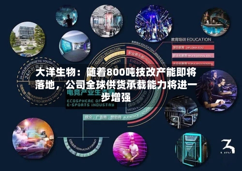 大洋生物：随着800吨技改产能即将落地，公司全球供货承载能力将进一步增强-第1张图片