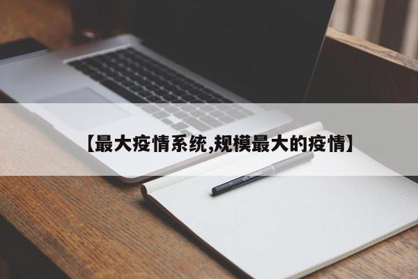 【最大疫情系统,规模最大的疫情】