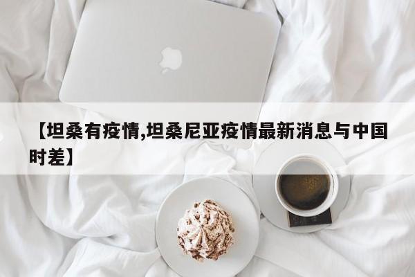【坦桑有疫情,坦桑尼亚疫情最新消息与中国时差】
