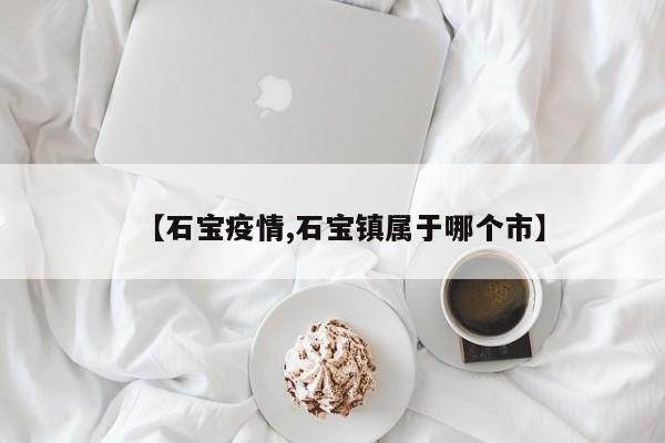 【石宝疫情,石宝镇属于哪个市】