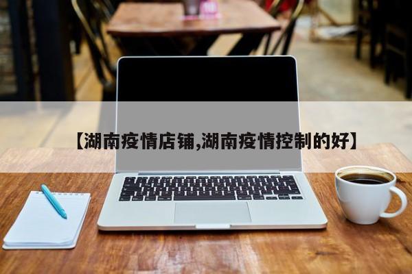【湖南疫情店铺,湖南疫情控制的好】