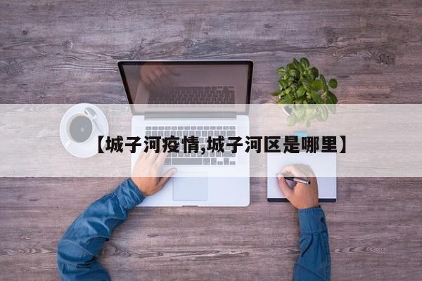 【城子河疫情,城子河区是哪里】