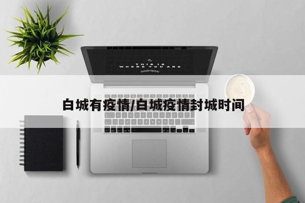 白城有疫情/白城疫情封城时间