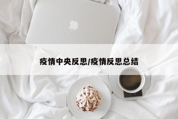 疫情中央反思/疫情反思总结