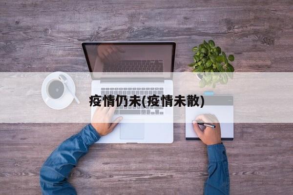 疫情仍未(疫情未散)