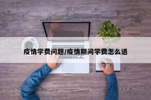 疫情学费问题/疫情期间学费怎么退
