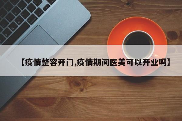【疫情整容开门,疫情期间医美可以开业吗】