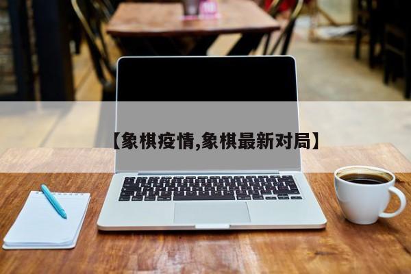 【象棋疫情,象棋最新对局】