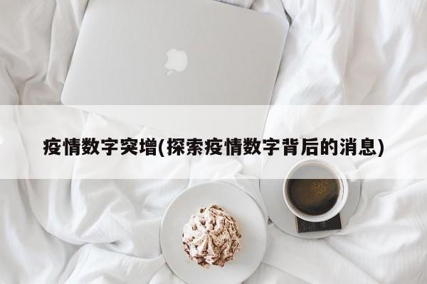 疫情数字突增(探索疫情数字背后的消息)
