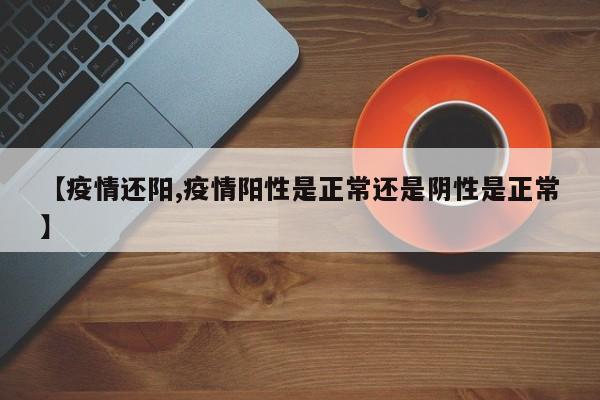 【疫情还阳,疫情阳性是正常还是阴性是正常】