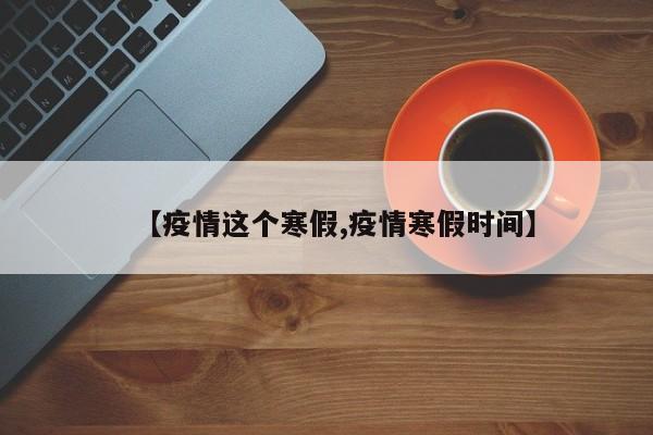 【疫情这个寒假,疫情寒假时间】