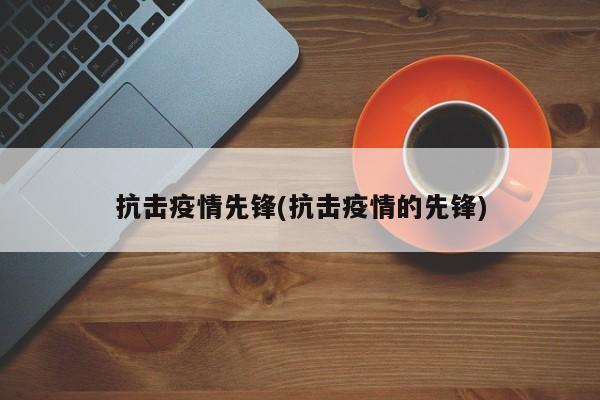 抗击疫情先锋(抗击疫情的先锋)